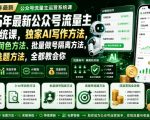 2026年最新公众号流量主运营系统课，独家AI写作方法，0-AI率润色方法、批量做号隔离方法、高爆率选题方法，全都教会你