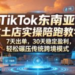 TikTok东南亚本土店实操陪跑教学，7天出单，30天稳定盈利，轻松碾压传统跨境模式（更新0819）