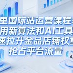 阿里国际站运营课程，教你用新算法和AI工具，快速拉升金品店铺权重，抢占平台流量（更新2026年08月）