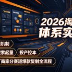 2026淘系推广体系实战课｜新品底层流量机制、选品定位、搜索起量、投产控本、新店老店工厂商家分赛道爆款复制全流程（更新）
