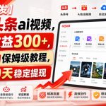 【独家首发】今日头条ai视频，单日收益300+，全自动保姆级教程，实测20天稳定提现【揭秘】
