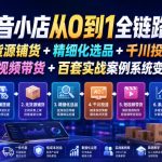 抖音小店从0到1全链路课｜无货源铺货+精细化选品+千川投流+短视频带货+百套实战案例系统变现课（2026年7月更新）