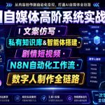 AI自媒体高阶系统实战课｜文案仿写・私有知识库&智能体搭建・剧情短视频・N8N自动化工作流・数字人制作全链路
