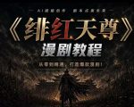 绯红天尊AI漫剧系统教程｜从零入门到精通，工具运用+剧本创作+爆款逻辑+提示词素材+镜头剪辑，全套爆款漫剧落地实战课