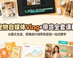 宠物自媒体Vlog+带货全套课程｜从图文生成、剪辑成片到带货变现一站式教学