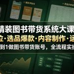 精装图书带货系统大课，起号定位・选品爆款・内容制作・运营变现，从0到1做图书带货账号，全流程实操教学（更新）