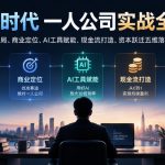 AI时代一人公司实战全课｜认知破局、商业定位、AI工具赋能、现金流打造、资本跃迁五维落地体系