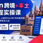 Ozon跨境+本土全流程实操课，数据化决策思维、AI提效与从0到1落地路线图，带你真正跑通俄罗斯本土店