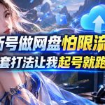 新号做网盘怕限流？这套打法让我起号就跑通，网盘项目推广的8.0版本教学