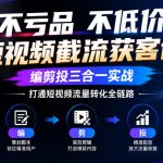 不亏品不低价短视频截流获客课，编剪投三合一实战，打通短视频流量转化全链路