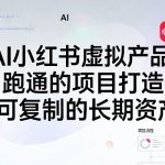 AI小红书虚拟产品，用跑通的项目打造你可复制的长期资产（更新1017）