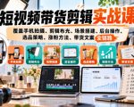 短视频带货剪辑实战课，覆盖手机拍摄、剪辑布光、场景搭建、后台操作、选品策略、涨粉方法、带货文案全链路