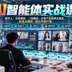 AI智能体实战课，数字人、实景爆款、二创翻拍、女装产品视频全覆盖，批量出爆款，放大内容产能