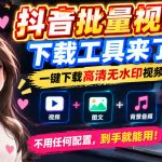 抖音批量视频下载工具，一键下载高清无水印视频，到手就能用